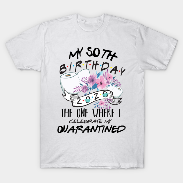 Where To Celebrate My 50th Birthday My 50Th Birthday Quarantine 2020 The One Where I Celebrate My Birthday In Quarantine Shirt, Birthday Gift For Him Her, Birthday Party Shirts - My 50Th Birthday Quarantined 2020 - T-Shirt | Teepublic