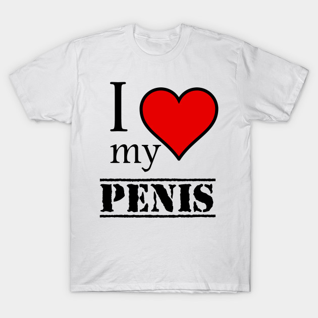 i love my penis - I Love My Penis - T-Shirt | TeePublic