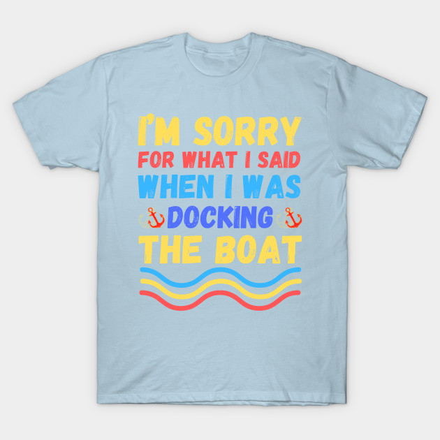 Discover I’m sorry for what I said when I was docking the boat - Im Sorry For What I Said - T-Shirt