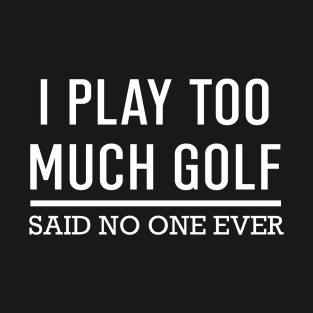 I Play Too Much Golf Said No One Ever T-Shirt