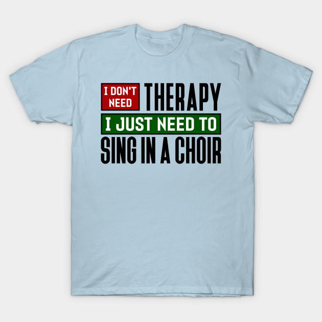 Disover I don't need therapy, I just need to sing in a choir - Choir - T-Shirt