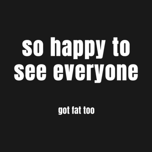 so happy to see everyone got fat too T-Shirt