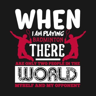 When I Am Playing Badminton There Are Only Two People In the World Myself And My Opponent T-Shirt