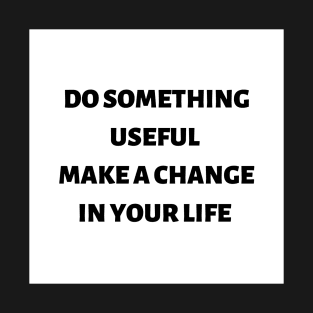 Do something useful make a change in your life T-Shirt