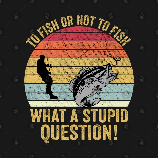 To Fish Or Not To Fish What A Stupid Question Funny Fishing by DragonTees