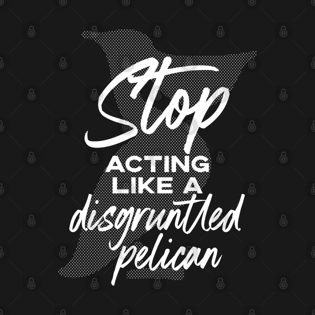 Stop Acting Like a Disgruntled Pelican - Schitt's Creek by YourGoods