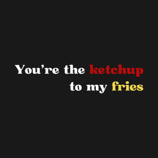 You're the ketchup to my fries T-Shirt