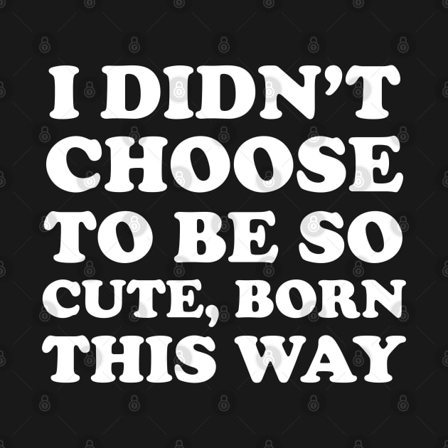 i didn't choose to be so cute, born this way by themadesigns