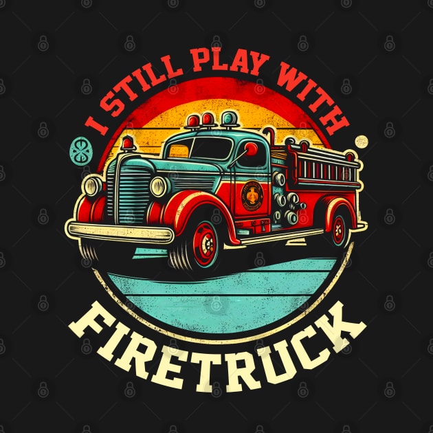 I Still Play With Fire Trucks | Firefighter Lover by T-shirt US