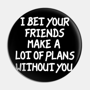 I Bet Your Friends Make a Lot of Plans Without You Pin