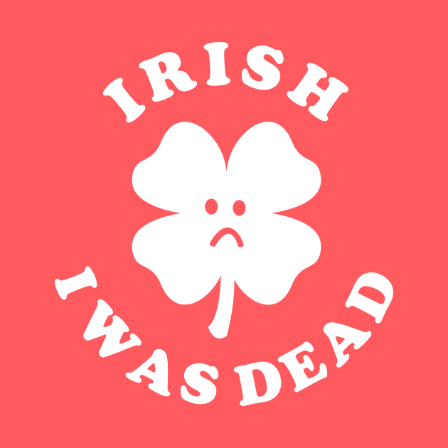 Irish I Was Dead - Saint Patricks Day by dumbshirts