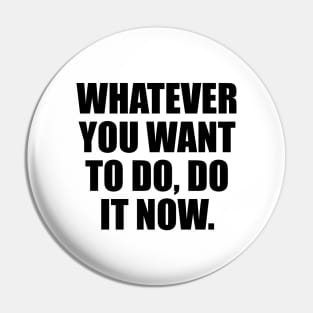 Whatever you want to do, do it now Pin