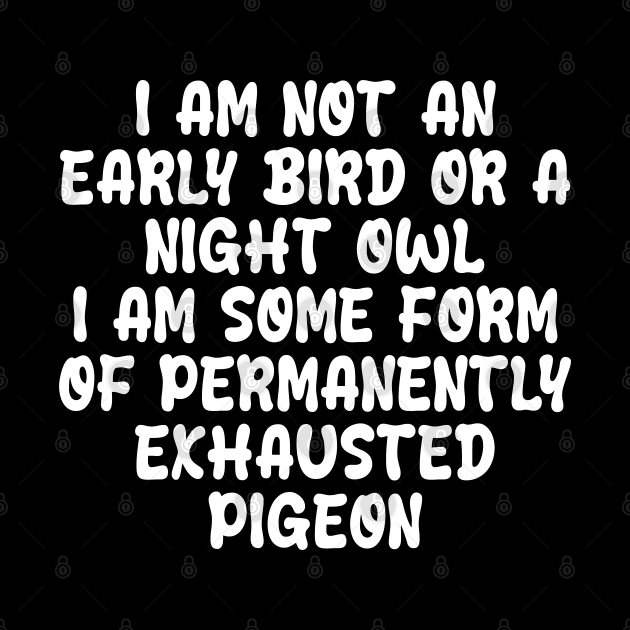 i am not an early bird or a night owl i am some form of permanently exhausted pigeon by mdr design