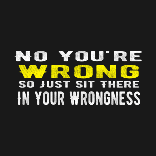 No You're Wrong So Just Sit There In Your Wrongness funny T-Shirt