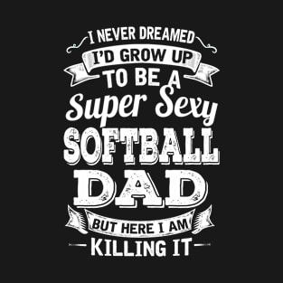 I Never Dreamed I'd Grow Up To Be Super Sexy Softball Dad But Here I Am Killing It T-Shirt