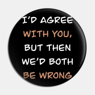 i'd agree with you but then we'd both be wrong Pin