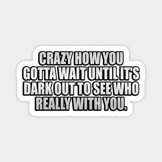 Crazy how you gotta wait until it's dark out to see who really with you Magnet by It'sMyTime