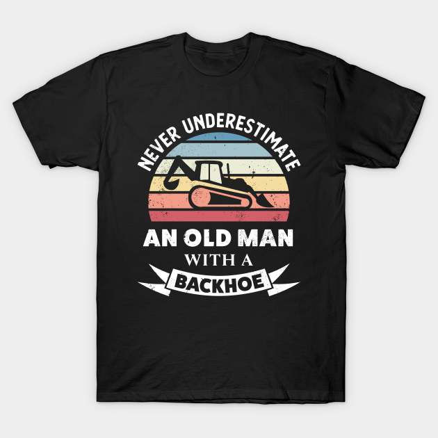 Old Man with a Backhoe Funny Excavator Gift Dad - Backhoe - T-Shirt