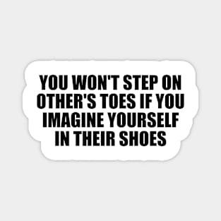 You won't step on other's toes if you imagine yourself in their shoes Magnet