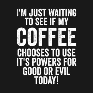 Coffee - Im Just Waiting To See If My Coffee Chooses To Use Its Powers For Good Or Evil Today T-Shirt