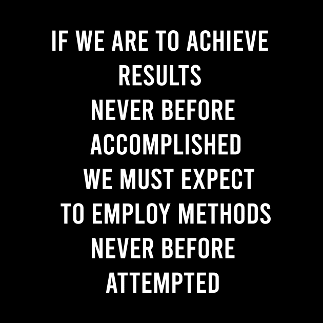 If We Are To Achieve Results Never Before Accomplished We Must Expect To Employ Methods Never Before Attempted by FELICIDAY