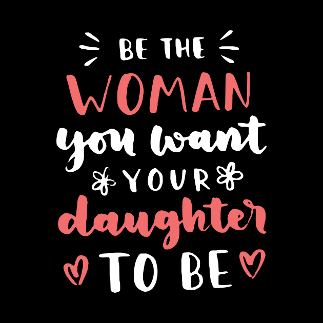 Be The Woman You Want Your Daughter To Be Feminism by Foxxy Merch