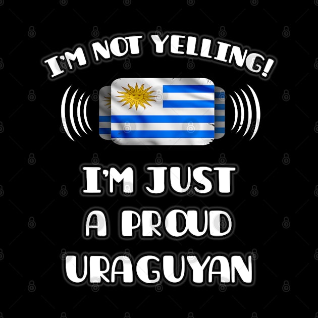 I'm Not Yelling I'm A Proud Uraguyan - Gift for Uraguyan With Roots From Uruguay by Country Flags