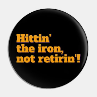 Hittin' the Iron, Not Retirin'! Pin