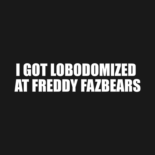 I Got Lobodomized at Freddy Fazbears Unise Tee, Funny Meme by Y2KERA