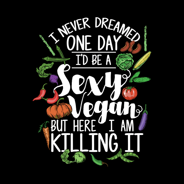 Sexy Vegan - I Never Dreamed One Day I'd Be A Sexy Vegan But Here I Am Killing It by Shirtbubble