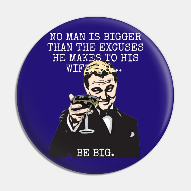 No man is bigger than the excuses he makes to his wife So BE BIG Pin by Among the Leaves Apparel
