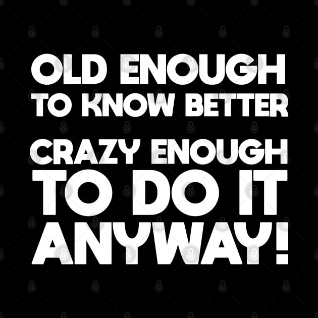 Funny Saying - Old Enough To Know Better Crazy Enough To Do It Anyway by Kudostees