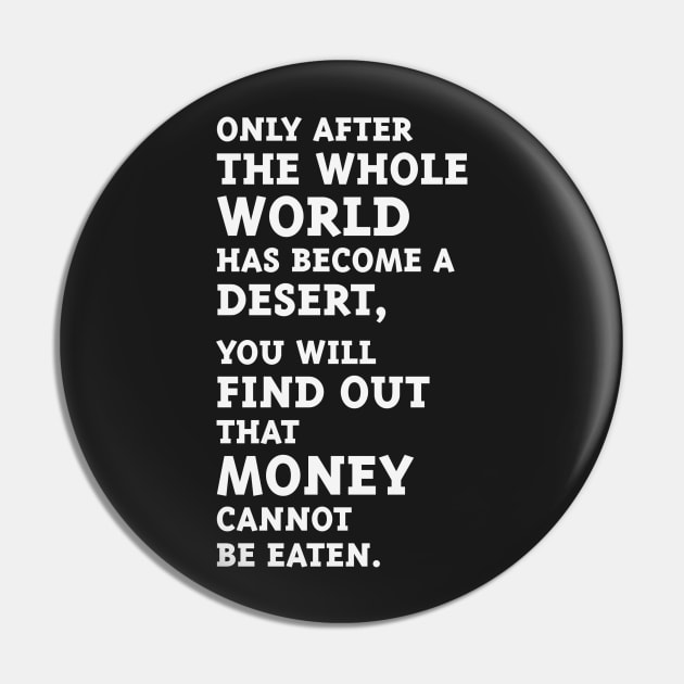 Only after the whole world has become a desert, you will find out that money cannot be eaten. (White) Pin by MrFaulbaum