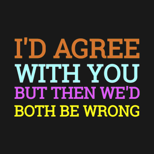 I'd Agree With You But Then We'd Both Be Wrong T-Shirt