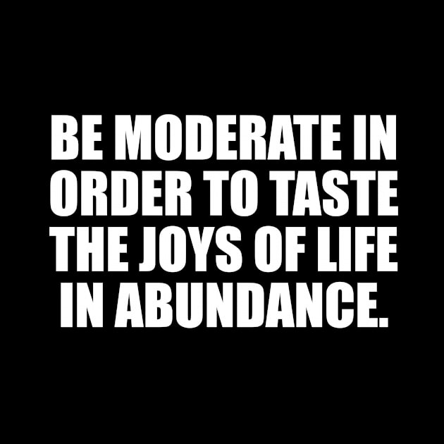 Be moderate in order to taste the joys of life in abundance by CRE4T1V1TY