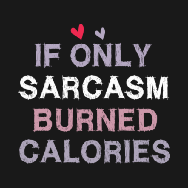 If Only Sarcasm Burned Calories Sarcasm T Shirt Teepublic