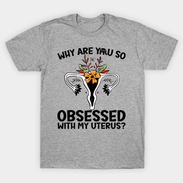 Why Are You So Obsessed With My Uterus? - Uterus Feminist - T