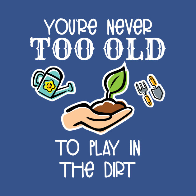 You're Never Too Old To Play In The Dirt Garden Lover - Gardener - T-Shirt