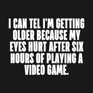 I CAN TEL I'M GETTING OLDER my eyes hurt after six hours playing a video game T-Shirt