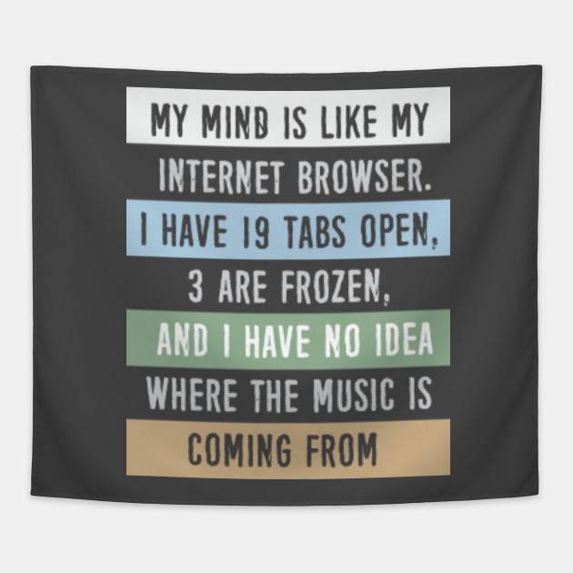 My mind is like a internet browser....