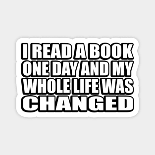 I read a book one day and my whole life was changed Magnet