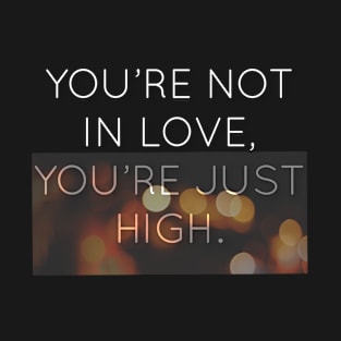 You’re not in love You're just high. T-Shirt