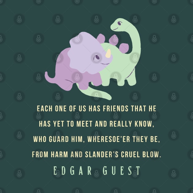 Edgar A. Guest quote: Each one of us has friends that he Has yet to meet and really know, Who guard him, wheresoe’er they be,From harm and slander’s cruel blow. by artbleed