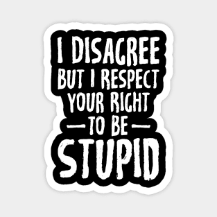 I disagree but I respect your right to be stupid Magnet