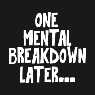 One Mental Breakdown Later T-Shirt