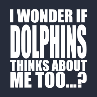 i wonder if dolphins thinks about me too T-Shirt