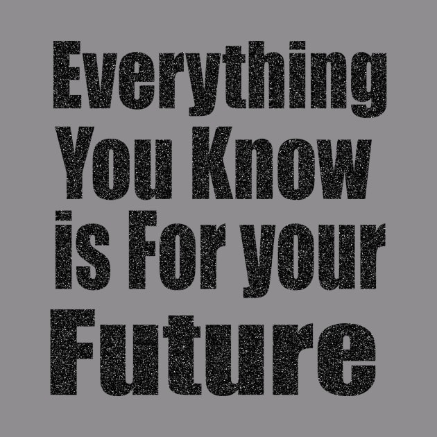 Everything  You Know is For Your Future by Prime Quality Designs