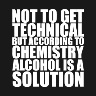 Not To Get Technical But Alcohol Is A Solution T-Shirt