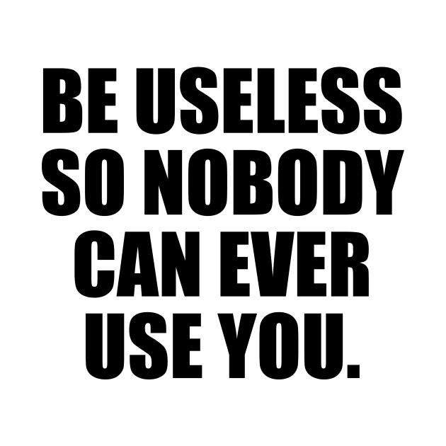 Be useless so nobody can ever use you by It'sMyTime
