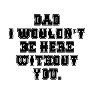 Dad I Wouldn't Be Here Without You T-Shirt